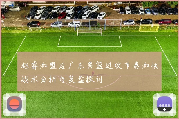 赵睿加盟后广东男篮进攻节奏加快战术分析与复盘探讨