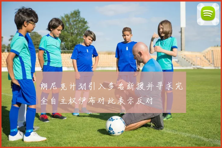 朗尼克计划引入多名新援并寻求完全自主权伊布对此表示反对