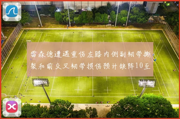 雷森德遭遇重伤左膝内侧副韧带撕裂和前交叉韧带损伤预计缺阵10至12周