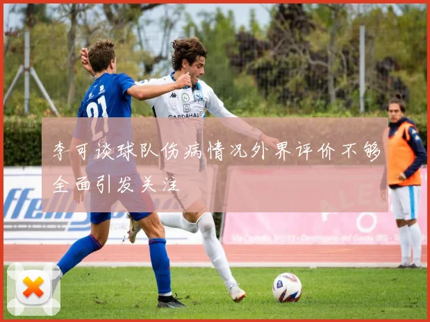 李可谈球队伤病情况外界评价不够全面引发关注