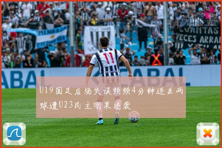 U19国足后场失误频频4分钟连丢两球遭U23民主刚果逆袭