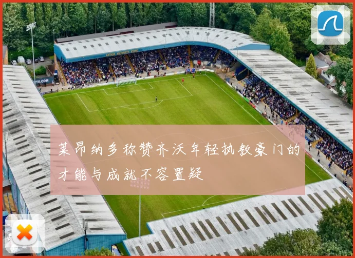 莱昂纳多称赞齐沃年轻执教豪门的才能与成就不容置疑